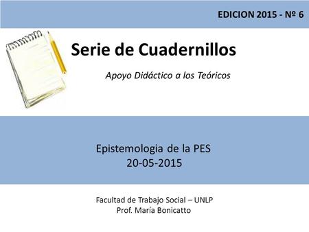 Serie de Cuadernillos Apoyo Didáctico a los Teóricos Facultad de Trabajo Social – UNLP Prof. María Bonicatto EDICION 2015 - Nº 6 Epistemologia de la PES.