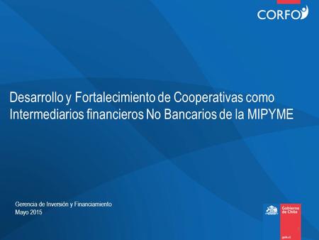 Desarrollo y Fortalecimiento de Cooperativas como Intermediarios financieros No Bancarios de la MIPYME Gerencia de Inversión y Financiamiento Mayo 2015.