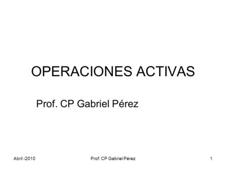 Abril -2010Prof: CP Gabriel Pérez1 OPERACIONES ACTIVAS Prof. CP Gabriel Pérez.