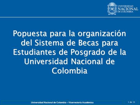 1 de 15 Universidad Nacional de Colombia – Vicerrectoria Académica Popuesta para la organización del Sistema de Becas para Estudiantes de Posgrado de la.