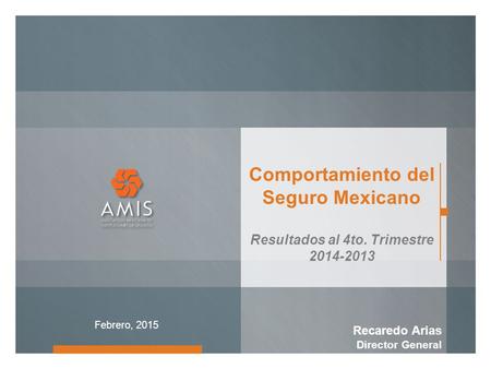 Comportamiento del Seguro Mexicano Resultados al 4to. Trimestre 2014-2013 Recaredo Arias Director General Febrero, 2015.