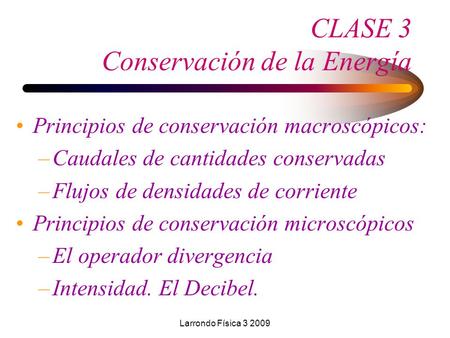 Larrondo Física 3 2009 CLASE 3 Conservación de la Energía Principios de conservación macroscópicos: –Caudales de cantidades conservadas –Flujos de densidades.