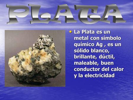 PLATA La Plata es un metal con símbolo químico Ag , es un sólido blanco, brillante, dúctil, maleable, buen conductor del calor y la electricidad.