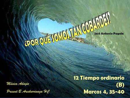 12 Tiempo ordinario (B) Marcos 4, 35-40 José Antonio Pagola Música:Adagio Present:B.Areskurrinaga HC.