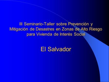 III Seminario-Taller sobre Prevención y Mitigación de Desastres en Zonas de Alto Riesgo para Vivienda de Interés Social El Salvador.