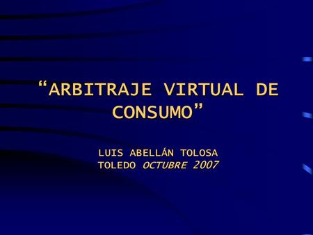 “ARBITRAJE VIRTUAL DE CONSUMO” LUIS ABELLÁN TOLOSA TOLEDO OCTUBRE 2007.