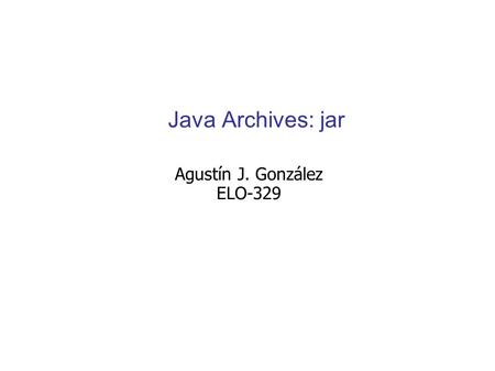 Java Archives: jar Agustín J. González ELO-329. ELO-329: Diseño y Programación Orientados a Objetos2 Java Archives Como hemos visto la compilación crea.