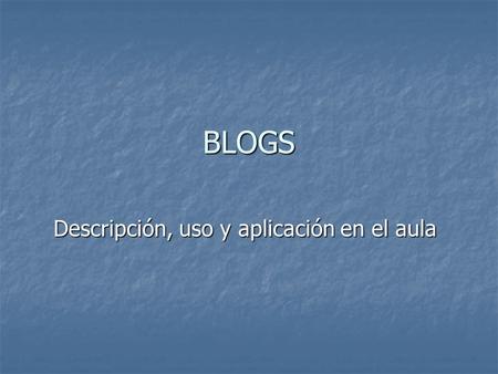 BLOGS Descripción, uso y aplicación en el aula. CONTENIDOS Descubrir los blogs: Descubrir los blogs: ¿Qué es un blog? ¿Para qué sirve? ¿Cuáles son sus.