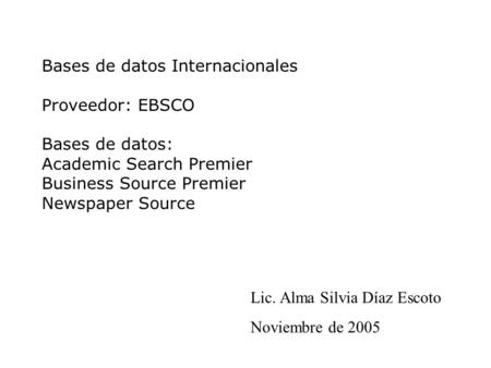 Bases de datos Internacionales Proveedor: EBSCO Bases de datos: Academic Search Premier Business Source Premier Newspaper Source Lic. Alma Silvia Díaz.