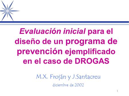1 Evaluación inicial para el diseño de un programa de prevención ejemplificado en el caso de DROGAS M.X. Froján y J.Santacreu diciembre de 2002.