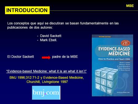 MBE INTRODUCCION Los conceptos que aquí se discutiran se basan fundamentalmente en las publicaciones de dos autores: - David Sackett - Mark Ebell. El.