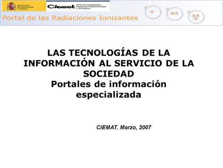 CIEMAT. Marzo, 2007 LAS TECNOLOGÍAS DE LA INFORMACIÓN AL SERVICIO DE LA SOCIEDAD Portales de información especializada.