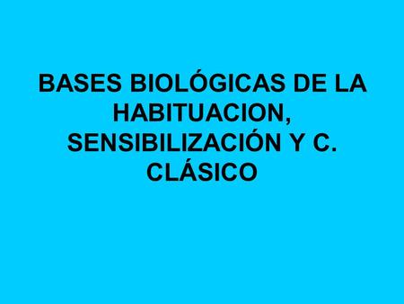 BASES BIOLÓGICAS DE LA HABITUACION, SENSIBILIZACIÓN Y C. CLÁSICO