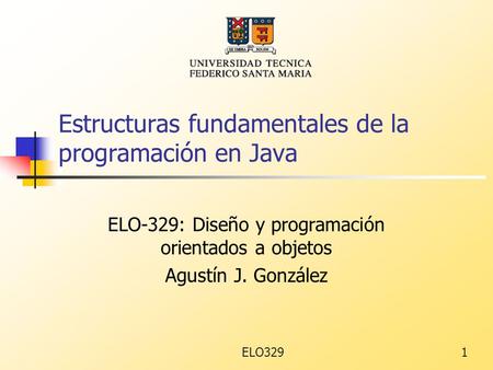 ELO3291 Estructuras fundamentales de la programación en Java ELO-329: Diseño y programación orientados a objetos Agustín J. González.