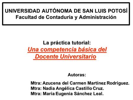 UNIVERSIDAD AUTÓNOMA DE SAN LUIS POTOSÍ Facultad de Contaduría y Administración La práctica tutorial: Una competencia básica del Docente Universitario.