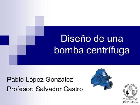Diseño de una bomba centrífuga Pablo López González Profesor: Salvador Castro.