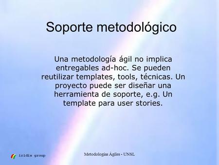 Iridis group Metodologías Ágiles - UNSL Soporte metodológico Una metodología ágil no implica entregables ad-hoc. Se pueden reutilizar templates, tools,