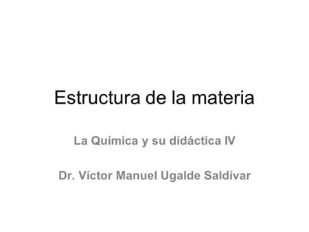 Estructura de la materia La Química y su didáctica IV Dr. Víctor Manuel Ugalde Saldívar.