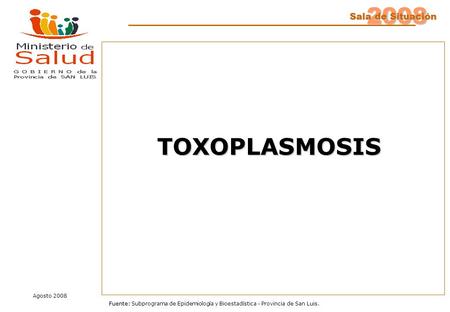 2008 Sala de Situación Fuente: Fuente: Subprograma de Epidemiología y Bioestadística - Provincia de San Luis. Agosto 2008 TOXOPLASMOSIS.