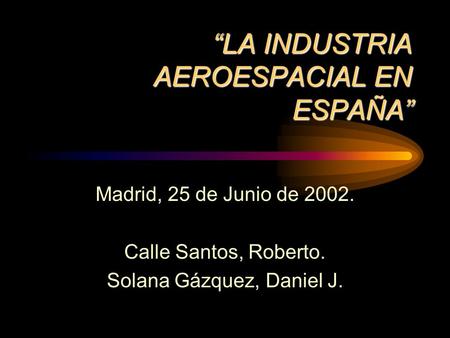 “LA INDUSTRIA AEROESPACIAL EN ESPAÑA” Madrid, 25 de Junio de 2002. Calle Santos, Roberto. Solana Gázquez, Daniel J.