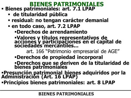 BIENES PATRIMONIALES  Bienes patrimoniales: art. 7.1 LPAP  de titularidad pública  residual: no tengan carácter demanial  en todo caso, art. 7.2 LPAP.