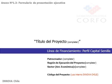 INNOVA Chile “Título del Proyecto (completar) ” Patrocinador: (completar) Región de Ejecución del Proyecto:(completar) Sector (Act. Económica):(completar)