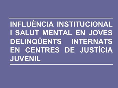 INFLUÈNCIA INSTITUCIONAL I SALUT MENTAL EN JOVES DELINQÜENTS INTERNATS EN CENTRES DE JUSTÍCIA JUVENIL.