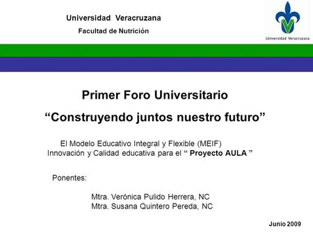 Primer Foro Universitario “Construyendo juntos nuestro futuro” Universidad Veracruzana Facultad de Nutrición Junio 2009 El Modelo Educativo Integral y.