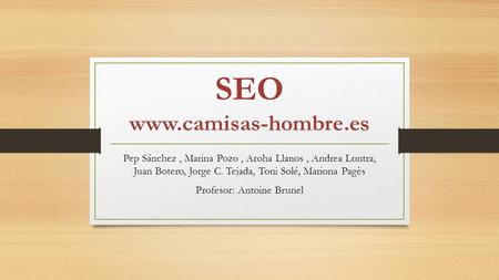 SEO www.camisas-hombre.es Pep Sánchez, Marina Pozo, Aroha Llanos, Andrea Lontra, Juan Botero, Jorge C. Tejada, Toni Solé, Mariona Pagès Profesor: Antoine.