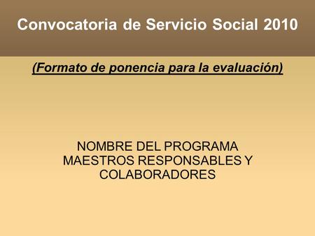 Convocatoria de Servicio Social 2010 (Formato de ponencia para la evaluación)‏ NOMBRE DEL PROGRAMA MAESTROS RESPONSABLES Y COLABORADORES.