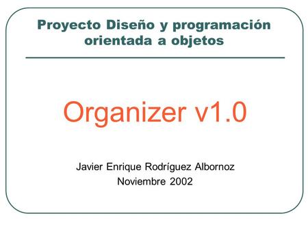 Proyecto Diseño y programación orientada a objetos Organizer v1.0 Javier Enrique Rodríguez Albornoz Noviembre 2002.