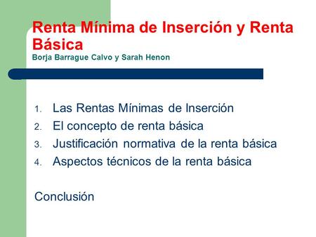 Renta Mínima de Inserción y Renta Básica Borja Barrague Calvo y Sarah Henon 1. Las Rentas Mínimas de Inserción 2. El concepto de renta básica 3. Justificación.