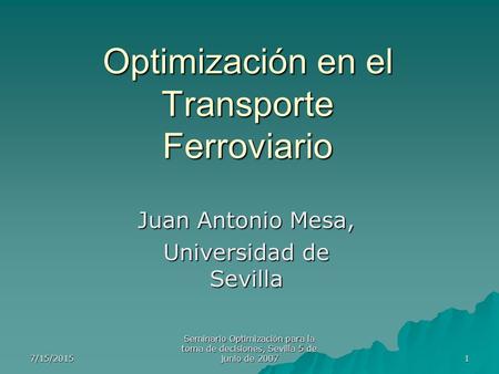 7/15/2015 Seminario Optimización para la toma de decisiones, Sevilla 5 de junio de 2007 1 Optimización en el Transporte Ferroviario Juan Antonio Mesa,