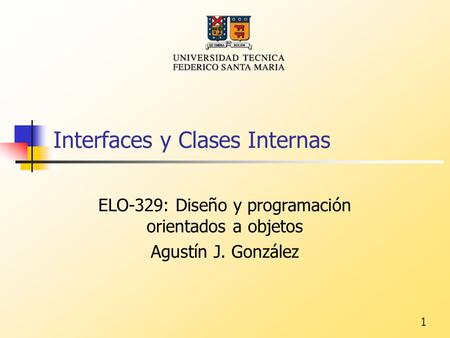 1 Interfaces y Clases Internas ELO-329: Diseño y programación orientados a objetos Agustín J. González.