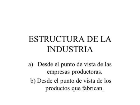 ESTRUCTURA DE LA INDUSTRIA a)Desde el punto de vista de las empresas productoras. b) Desde el punto de vista de los productos que fabrican.