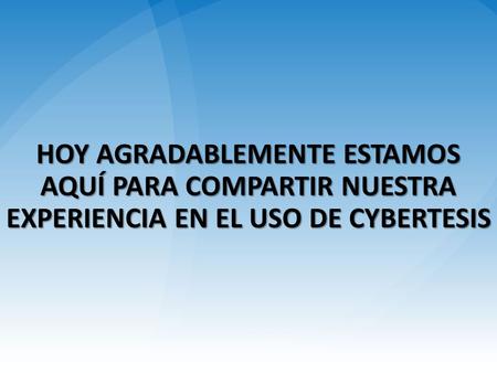 HOY AGRADABLEMENTE ESTAMOS AQUÍ PARA COMPARTIR NUESTRA EXPERIENCIA EN EL USO DE CYBERTESIS.