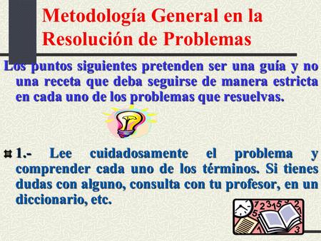 Metodología General en la Resolución de Problemas Los puntos siguientes pretenden ser una guía y no una receta que deba seguirse de manera estricta en.