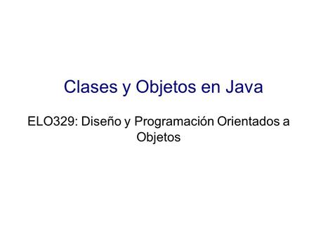 Clases y Objetos en Java ELO329: Diseño y Programación Orientados a Objetos.