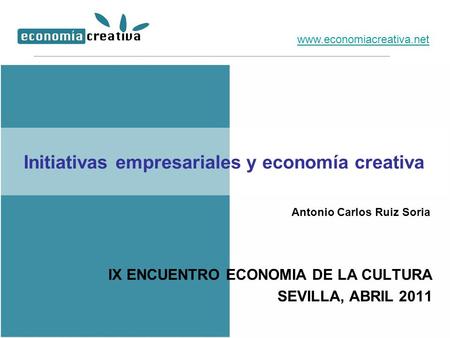 Initiativas empresariales y economía creativa IX ENCUENTRO ECONOMIA DE LA CULTURA SEVILLA, ABRIL 2011 www.economiacreativa.net Antonio Carlos Ruiz Soria.