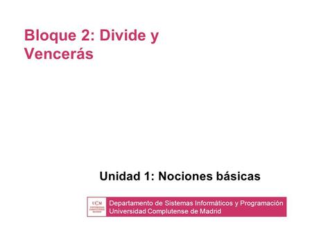 Departamento de Sistemas Informáticos y Programación Universidad Complutense de Madrid Bloque 2: Divide y Vencerás Unidad 1: Nociones básicas.