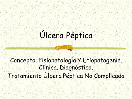 Úlcera Péptica Concepto. Fisiopatología Y Etiopatogenia. Clínica. Diagnóstico. Tratamiento Úlcera Péptica No Complicada.