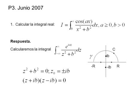 P3. Junio 2007 1.Calcular la integral real: Respuesta. Calcularemos la integral -RR C ib -ib.