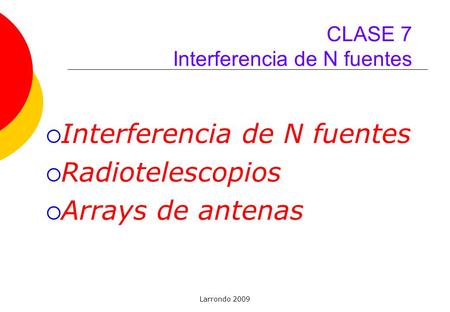 Larrondo 2009 CLASE 7 Interferencia de N fuentes  Interferencia de N fuentes  Radiotelescopios  Arrays de antenas.