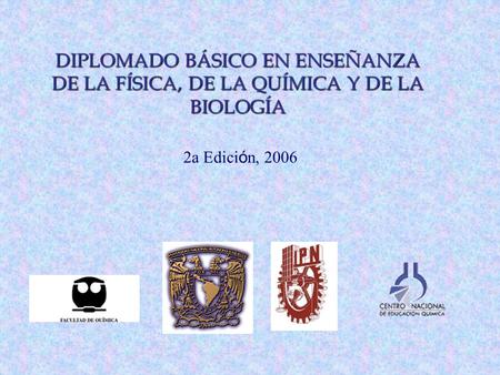 DIPLOMADO BÁSICO EN ENSEÑANZA DE LA FÍSICA, DE LA QUÍMICA Y DE LA BIOLOGÍA 2a Edici ó n, 2006.