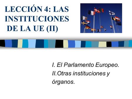 LECCIÓN 4: LAS INSTITUCIONES DE LA UE (II) I. El Parlamento Europeo. II.Otras instituciones y órganos.