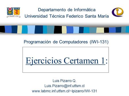 Departamento de Informática Universidad Técnica Federico Santa María Ejercicios Certamen 1: Programación de Computadores (IWI-131) Luis Pizarro Q.