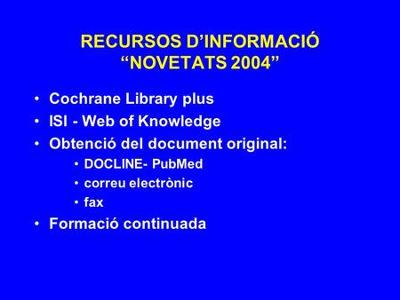 RECURSOS D’INFORMACIÓ “NOVETATS 2004” Cochrane Library plus ISI - Web of Knowledge Obtenció del document original: DOCLINE- PubMed correu electrònic fax.
