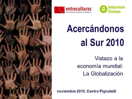 1 Acercándonos al Sur 2010 Vistazo a la economía mundial: La Globalización noviembre 2010. Centro Pignatelli.