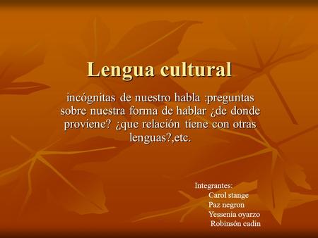 Lengua cultural incógnitas de nuestro habla :preguntas sobre nuestra forma de hablar ¿de donde proviene? ¿que relación tiene con otras lenguas?,etc. Integrantes: