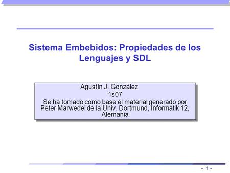 - 1 - Sistema Embebidos: Propiedades de los Lenguajes y SDL Agustín J. González 1s07 Se ha tomado como base el material generado por Peter Marwedel de.
